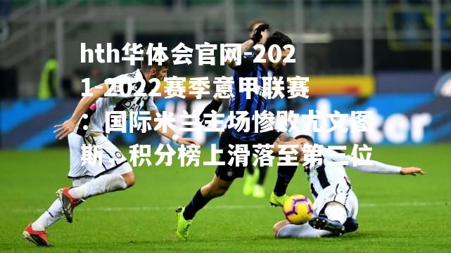 2021-2022赛季意甲联赛：国际米兰主场惨败尤文图斯，积分榜上滑落至第三位