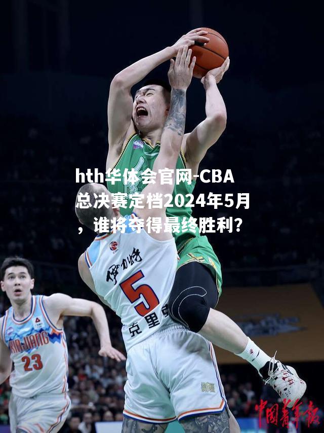 CBA总决赛定档2024年5月，谁将夺得最终胜利？