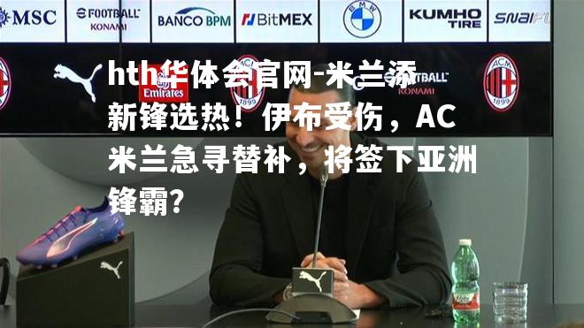 米兰添新锋选热！伊布受伤，AC米兰急寻替补，将签下亚洲锋霸？