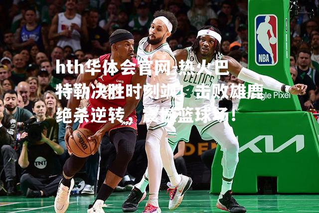 热火巴特勒决胜时刻飒！击败雄鹿绝杀逆转，震撼篮球场！