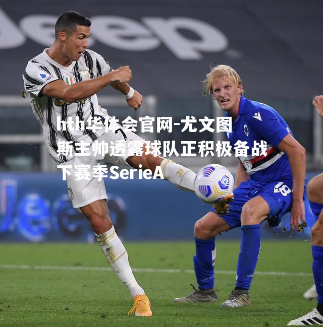 尤文图斯主帅透露球队正积极备战下赛季SerieA