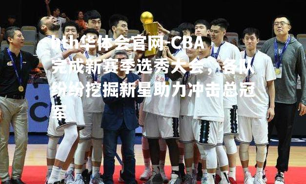 CBA完成新赛季选秀大会，各队纷纷挖掘新星助力冲击总冠军