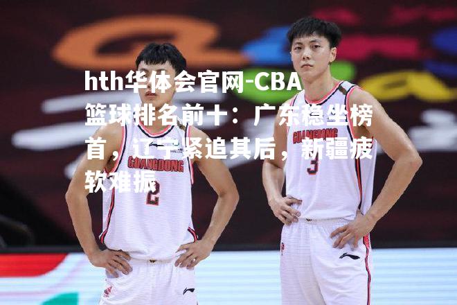 CBA篮球排名前十：广东稳坐榜首，辽宁紧追其后，新疆疲软难振