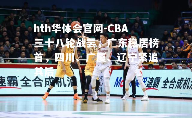 CBA三十八轮战罢，广东稳居榜首，四川、广厦、辽宁紧追其后