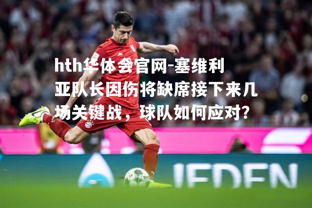 塞维利亚队长因伤将缺席接下来几场关键战，球队如何应对？