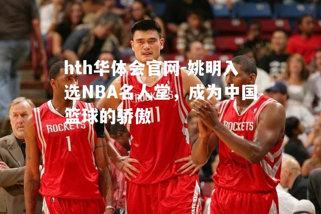 姚明入选NBA名人堂，成为中国篮球的骄傲