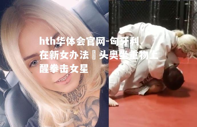 匈牙利在新女办法迠头奥坐重物上醒拳击女星