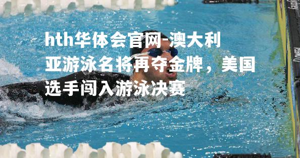 澳大利亚游泳名将再夺金牌，美国选手闯入游泳决赛