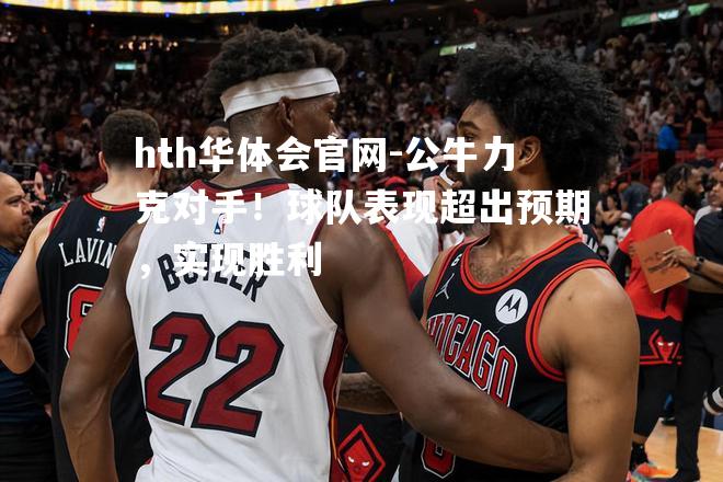 公牛力克对手！球队表现超出预期，实现胜利