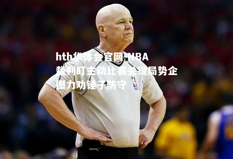 NBA裁判盯主动比赛关键局势企图力劝锤子防守