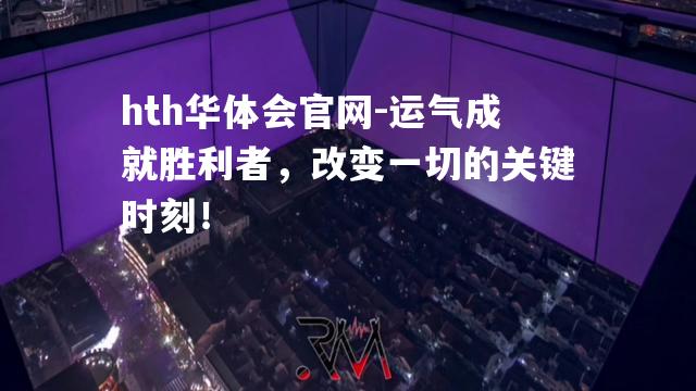 运气成就胜利者，改变一切的关键时刻！