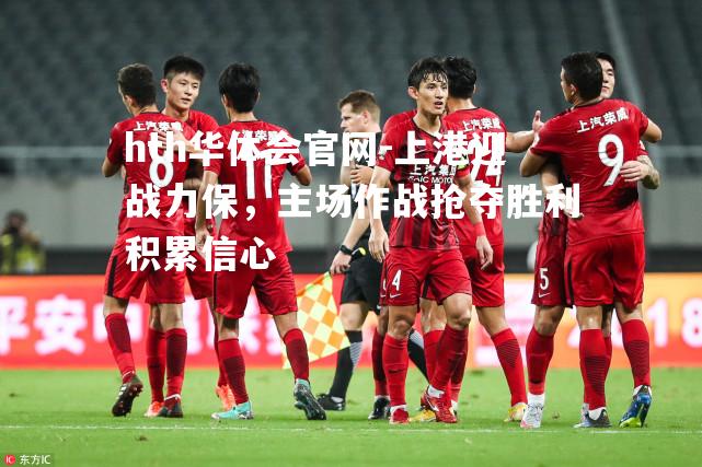 上港迎战力保，主场作战抢夺胜利积累信心