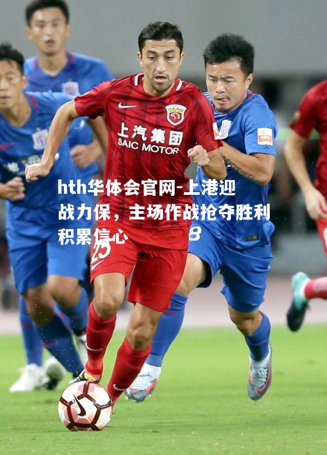 上港迎战力保，主场作战抢夺胜利积累信心