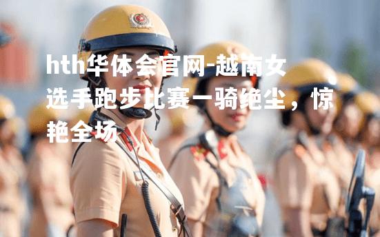 越南女选手跑步比赛一骑绝尘，惊艳全场