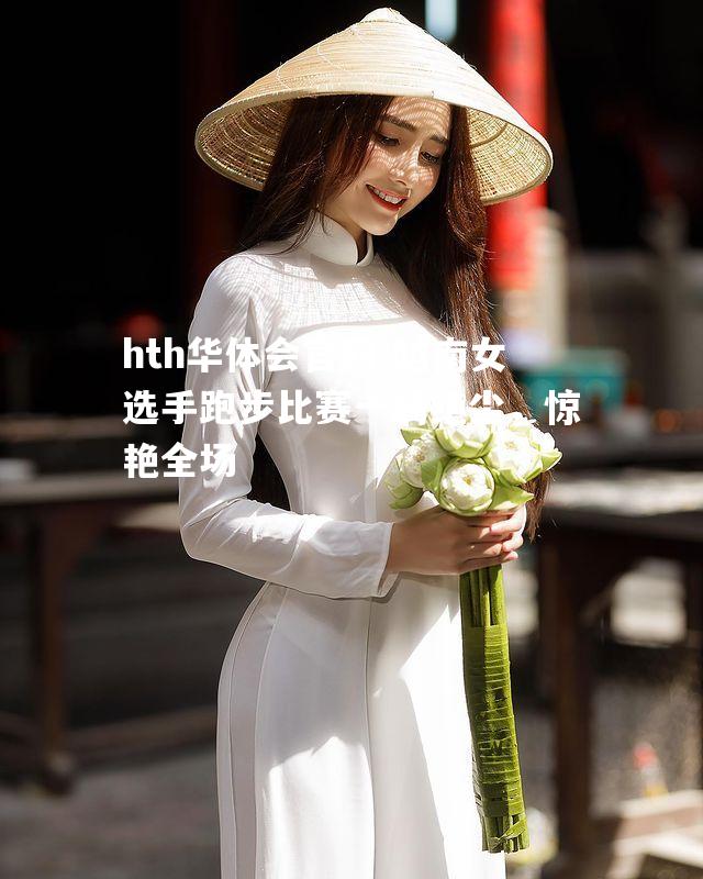 越南女选手跑步比赛一骑绝尘，惊艳全场