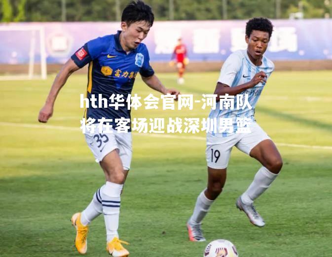 河南队将在客场迎战深圳男篮
