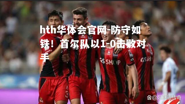 防守如铁！首尔队以1-0击败对手