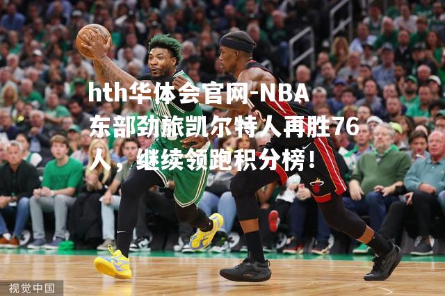 NBA东部劲旅凯尔特人再胜76人，继续领跑积分榜！