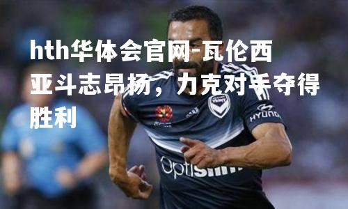 瓦伦西亚斗志昂扬，力克对手夺得胜利