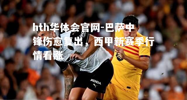 巴萨中锋伤愈复出，西甲新赛季行情看涨
