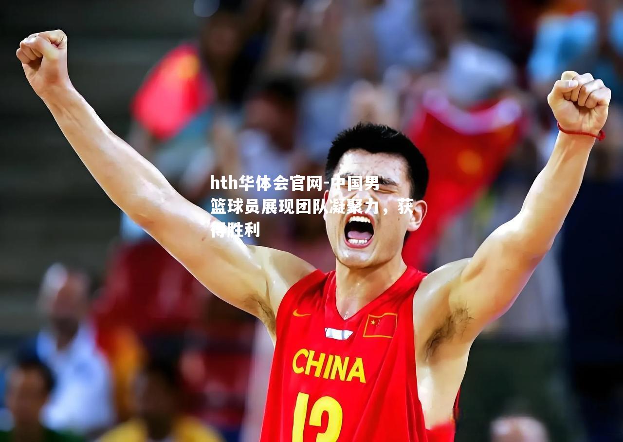 中国男篮球员展现团队凝聚力，获得胜利
