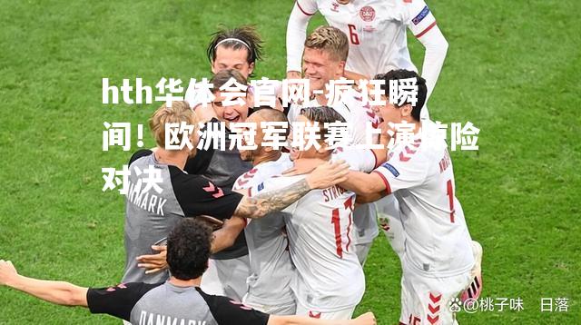 疯狂瞬间！欧洲冠军联赛上演惊险对决