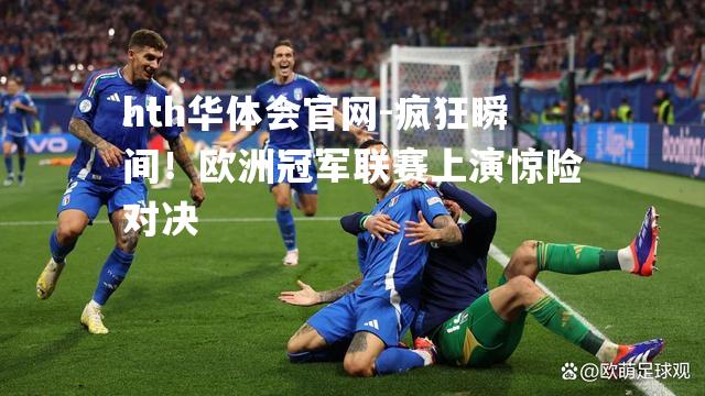 疯狂瞬间！欧洲冠军联赛上演惊险对决