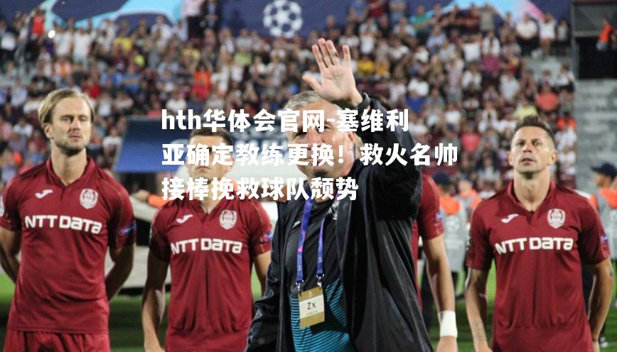 塞维利亚确定教练更换！救火名帅接棒挽救球队颓势