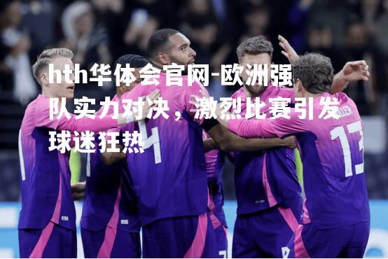 欧洲强队实力对决，激烈比赛引发球迷狂热