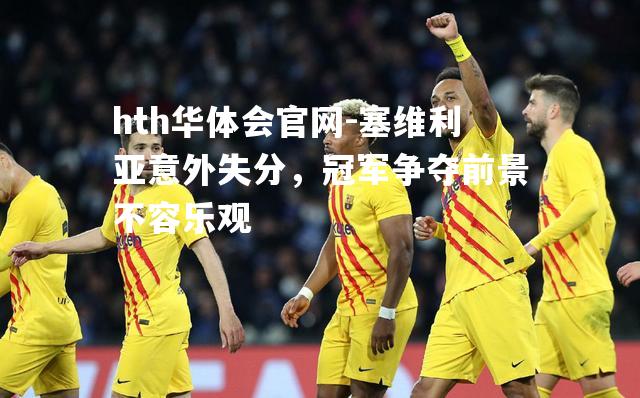 塞维利亚意外失分，冠军争夺前景不容乐观