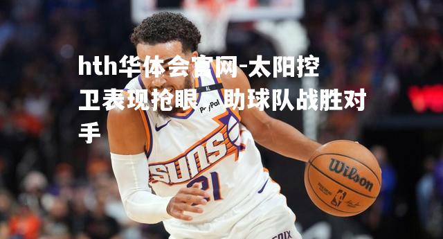太阳控卫表现抢眼，助球队战胜对手