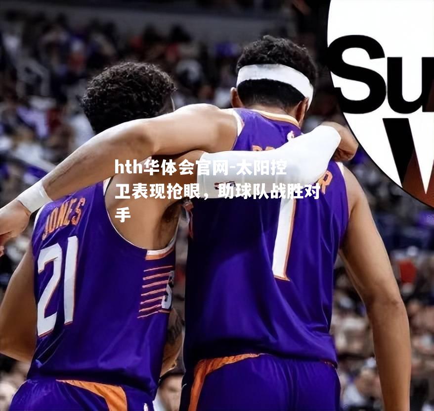太阳控卫表现抢眼，助球队战胜对手