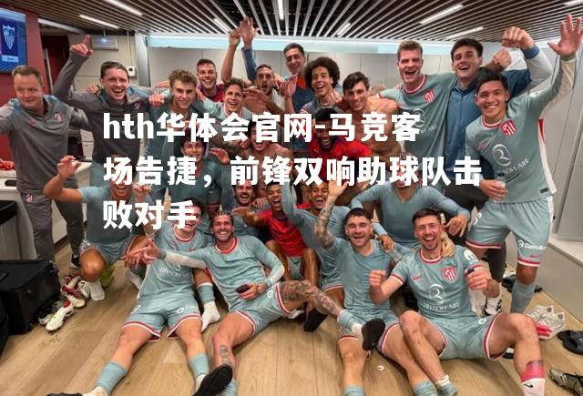 马竞客场告捷，前锋双响助球队击败对手