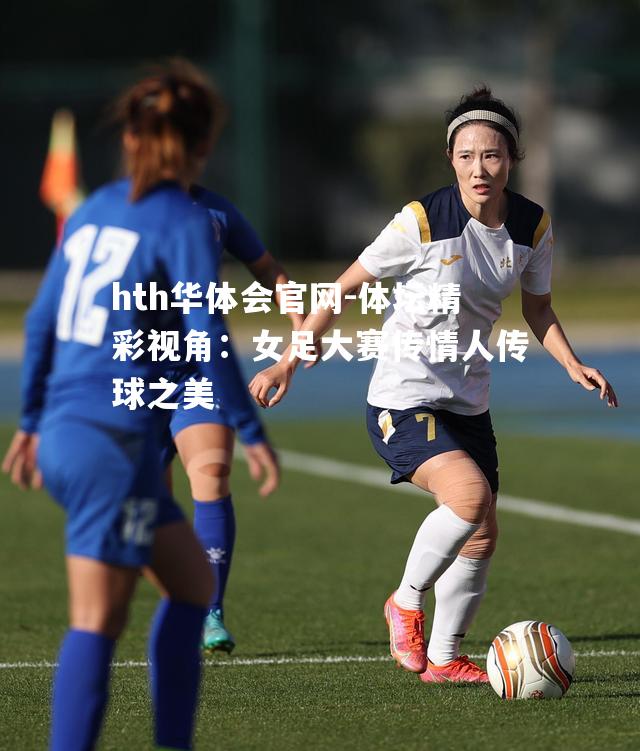 体坛精彩视角：女足大赛传情人传球之美