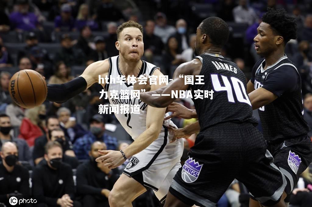 “国王力克篮网”——NBA实时新闻报道