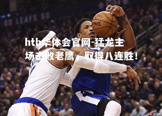 猛龙主场击败老鹰，取得八连胜！