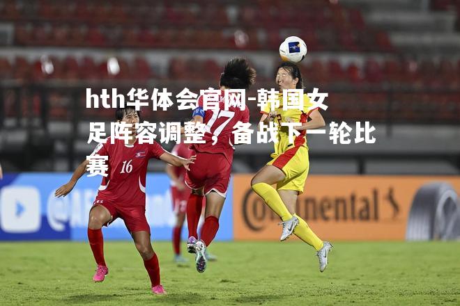 韩国女足阵容调整，备战下一轮比赛