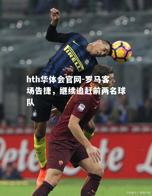 罗马客场告捷，继续追赶前两名球队